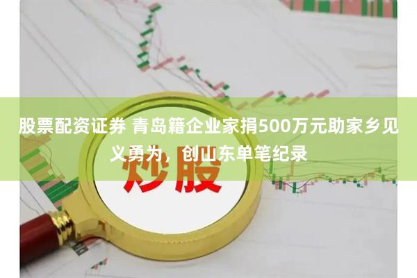 股票配资证券 青岛籍企业家捐500万元助家乡见义勇为，创山东单笔纪录