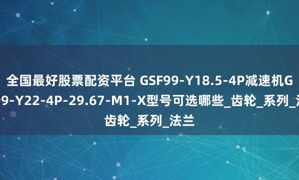 全国最好股票配资平台 GSF99-Y18.5-4P减速机GSF99-Y22-4P-29.67-M1-X型号可选哪些_齿轮_系列_法兰
