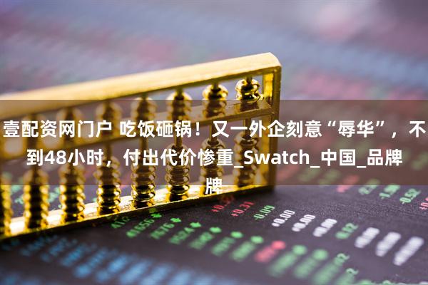 壹配资网门户 吃饭砸锅！又一外企刻意“辱华”，不到48小时，付出代价惨重_Swatch_中国_品牌