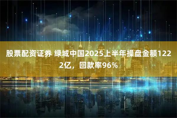 股票配资证券 绿城中国2025上半年操盘金额1222亿，回款率96%