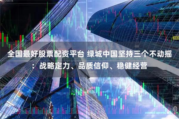 全国最好股票配资平台 绿城中国坚持三个不动摇：战略定力、品质信仰、稳健经营