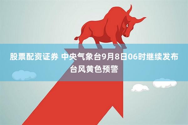 股票配资证券 中央气象台9月8日06时继续发布台风黄色预警