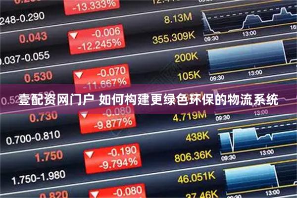 壹配资网门户 如何构建更绿色环保的物流系统