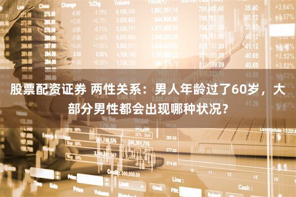 股票配资证券 两性关系：男人年龄过了60岁，大部分男性都会出现哪种状况？