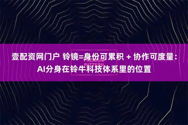壹配资网门户 铃镜=身份可累积 + 协作可度量：AI分身在铃牛科技体系里的位置
