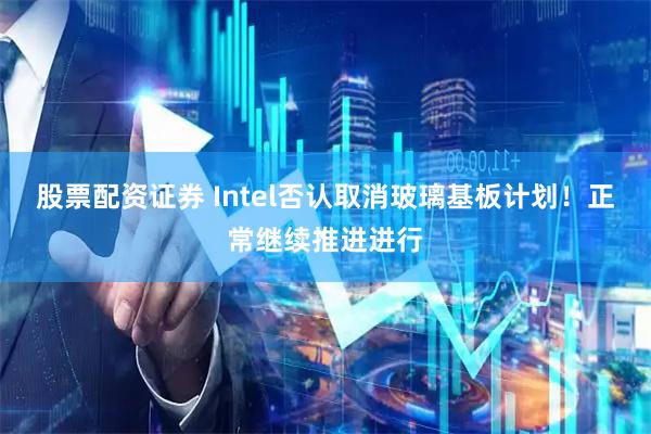 股票配资证券 Intel否认取消玻璃基板计划！正常继续推进进行