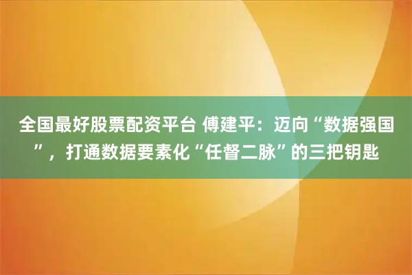 全国最好股票配资平台 傅建平：迈向“数据强国”，打通数据要素化“任督二脉”的三把钥匙
