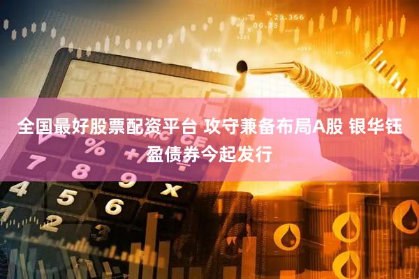 全国最好股票配资平台 攻守兼备布局A股 银华钰盈债券今起发行