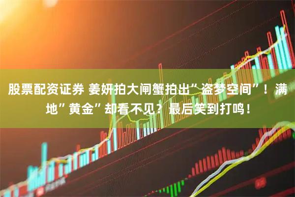 股票配资证券 姜妍拍大闸蟹拍出”盗梦空间”！满地”黄金”却看不见？最后笑到打鸣！