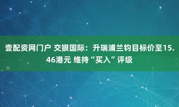 壹配资网门户 交银国际：升瑞浦兰钧目标价至15.46港元 维持“买入”评级