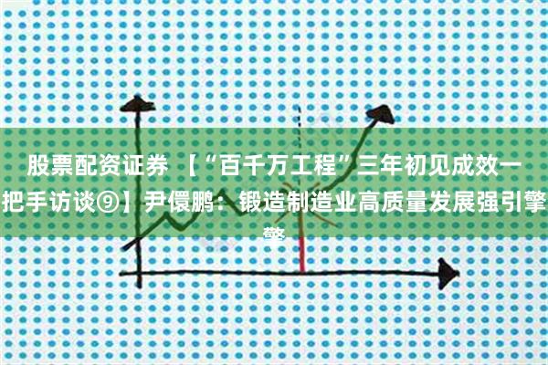 股票配资证券 【“百千万工程”三年初见成效一把手访谈⑨】尹儇鹏：锻造制造业高质量发展强引擎
