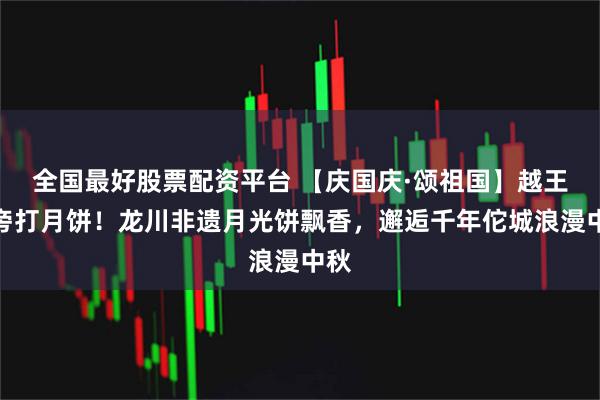 全国最好股票配资平台 【庆国庆·颂祖国】越王井旁打月饼！龙川非遗月光饼飘香，邂逅千年佗城浪漫中秋