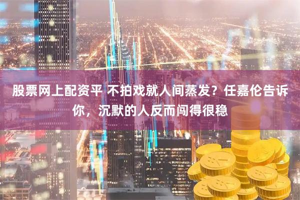 股票网上配资平 不拍戏就人间蒸发？任嘉伦告诉你，沉默的人反而闯得很稳