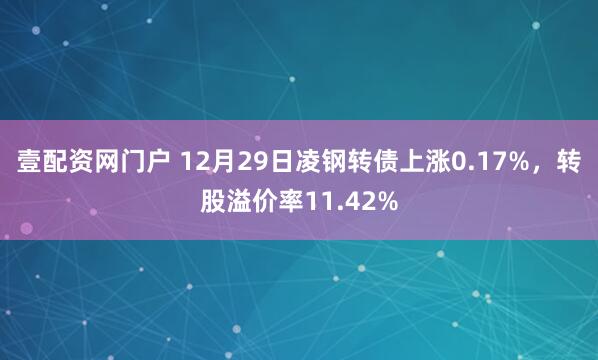 壹配资网门户 12月29日凌钢转债上涨0.17%，转股溢价率11.42%