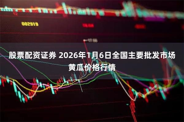 股票配资证券 2026年1月6日全国主要批发市场黄瓜价格行情