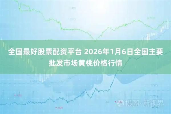 全国最好股票配资平台 2026年1月6日全国主要批发市场黄桃价格行情