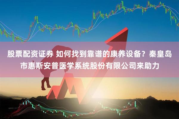 股票配资证券 如何找到靠谱的康养设备？秦皇岛市惠斯安普医学系统股份有限公司来助力