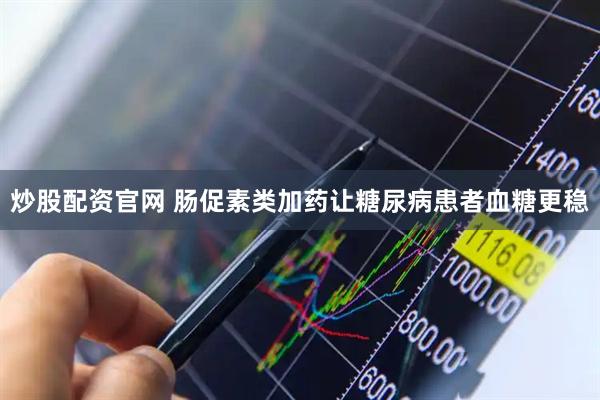 炒股配资官网 肠促素类加药让糖尿病患者血糖更稳