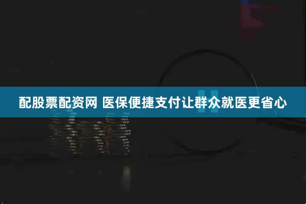 配股票配资网 医保便捷支付让群众就医更省心