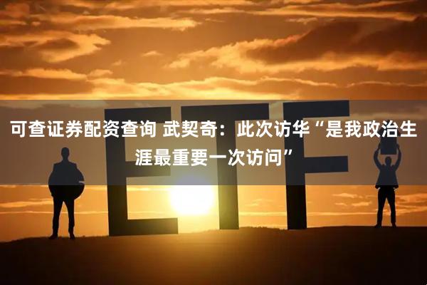 可查证券配资查询 武契奇：此次访华“是我政治生涯最重要一次访问”