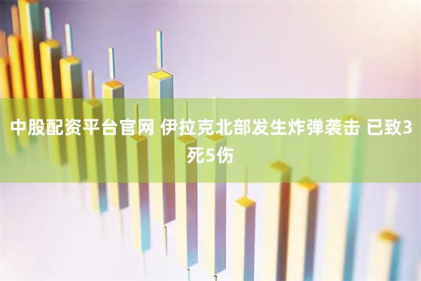 中股配资平台官网 伊拉克北部发生炸弹袭击 已致3死5伤